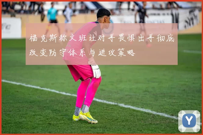 福克斯称文班让对手畏惧出手彻底改变防守体系与进攻策略