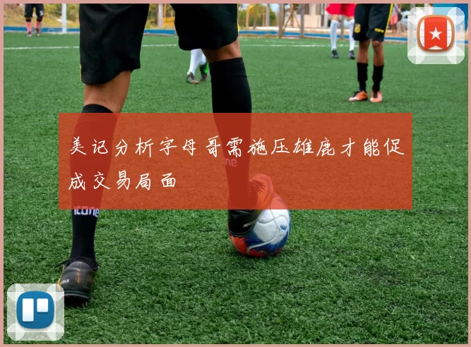 美记分析字母哥需施压雄鹿才能促成交易局面