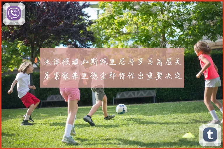 米体报道加斯佩里尼与罗马高层关系紧张弗里德金即将作出重要决定