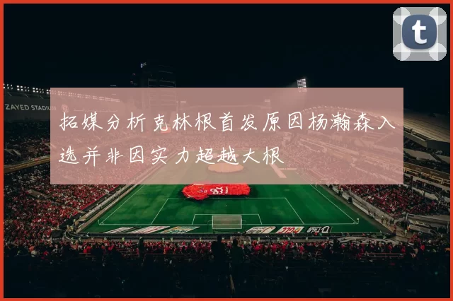 拓媒分析克林根首发原因杨瀚森入选并非因实力超越大根