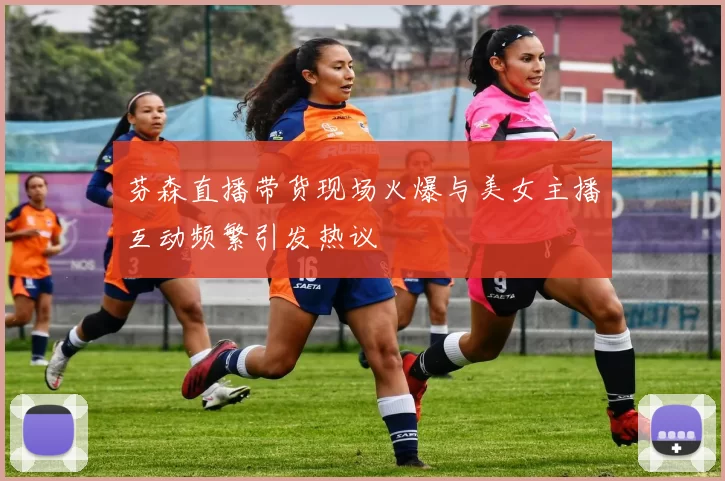 芬森直播带货现场火爆与美女主播互动频繁引发热议