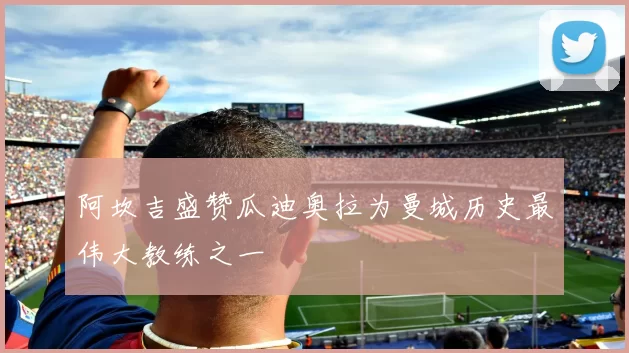 阿坎吉盛赞瓜迪奥拉为曼城历史最伟大教练之一