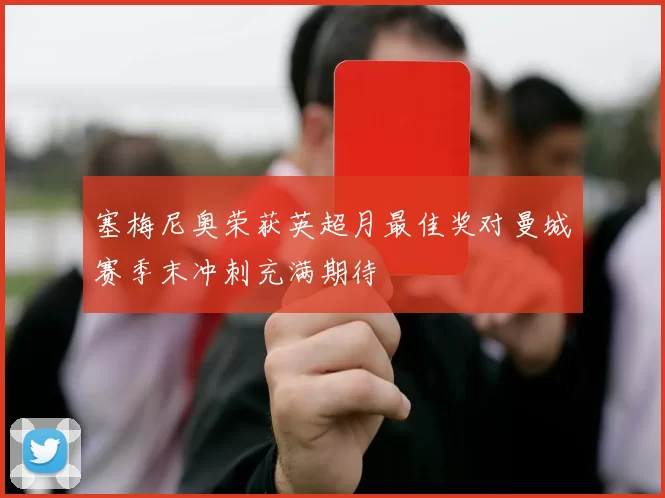 塞梅尼奥荣获英超月最佳奖对曼城赛季末冲刺充满期待