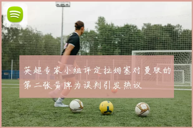 英超专家小组评定拉姆塞对曼联的第二张黄牌为误判引发热议