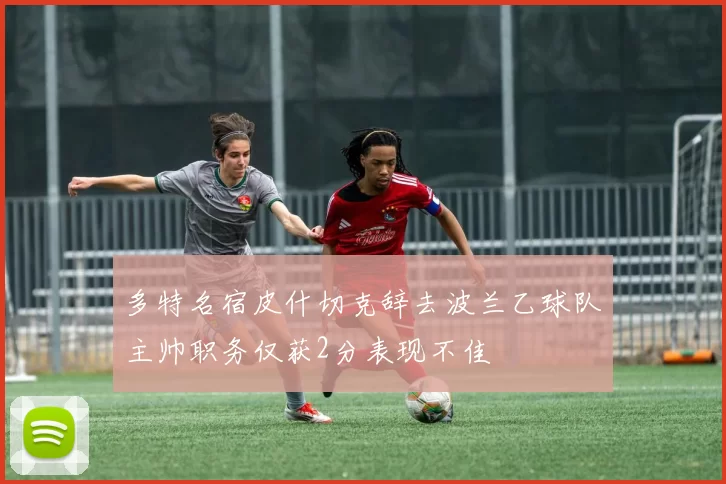 多特名宿皮什切克辞去波兰乙球队主帅职务仅获2分表现不佳