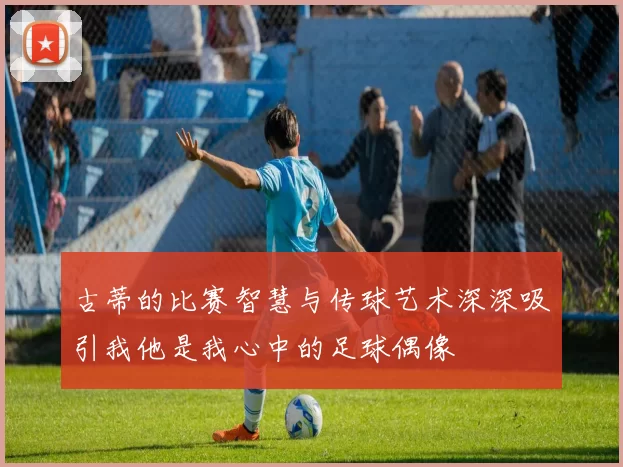 古蒂的比赛智慧与传球艺术深深吸引我他是我心中的足球偶像