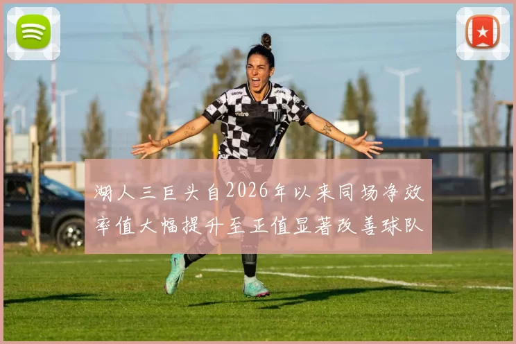 湖人三巨头自2026年以来同场净效率值大幅提升至正值显著改善球队表现