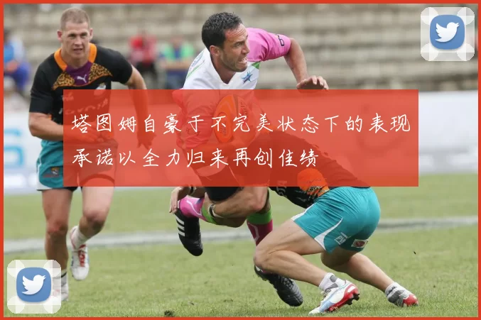 塔图姆自豪于不完美状态下的表现承诺以全力归来再创佳绩