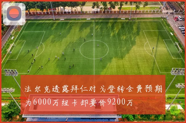 法尔克透露拜仁对戈登转会费预期为6000万纽卡却要价9200万